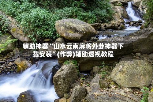 辅助神器“山水云南麻将外卦神器下载安装”(作弊)辅助透视教程