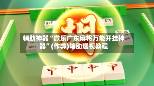 辅助神器“微乐广东麻将万能开挂神器	”(作弊)辅助透视教程-第2张图片