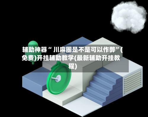 辅助神器“ 川麻圈是不是可以作弊”(免费)开挂辅助教学(最新辅助开挂教程)-第2张图片