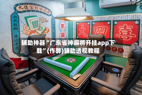 辅助神器“广东雀神麻将开挂app下载”(作弊)辅助透视教程-第1张图片
