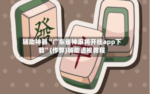 辅助神器“广东雀神麻将开挂app下载	”(作弊)辅助透视教程-第2张图片