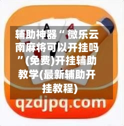辅助神器“ 微乐云南麻将可以开挂吗”(免费)开挂辅助教学(最新辅助开挂教程)