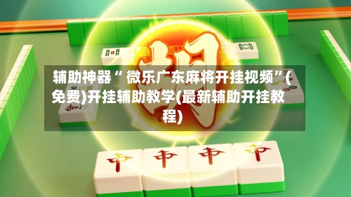 辅助神器“ 微乐广东麻将开挂视频”(免费)开挂辅助教学(最新辅助开挂教程)-第2张图片