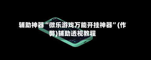 辅助神器“微乐游戏万能开挂神器”(作弊)辅助透视教程