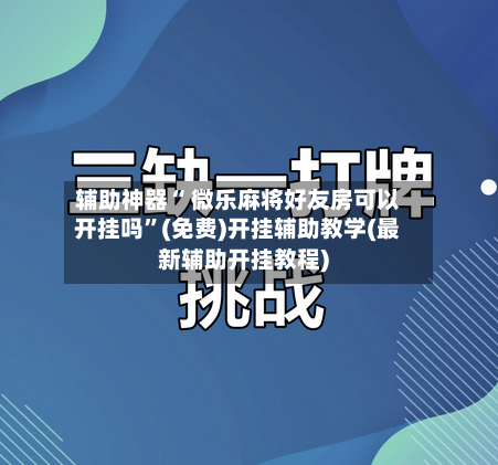 辅助神器“ 微乐麻将好友房可以开挂吗”(免费)开挂辅助教学(最新辅助开挂教程)-第2张图片