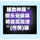 辅助神器“微乐安徽麻将输赢规律”(作弊)辅助透视教程