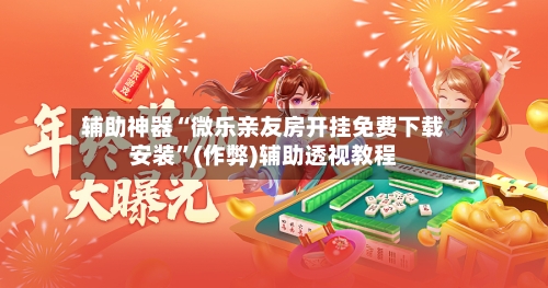 辅助神器“微乐亲友房开挂免费下载安装”(作弊)辅助透视教程-第3张图片