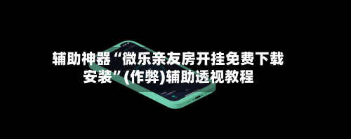 辅助神器“微乐亲友房开挂免费下载安装”(作弊)辅助透视教程-第2张图片