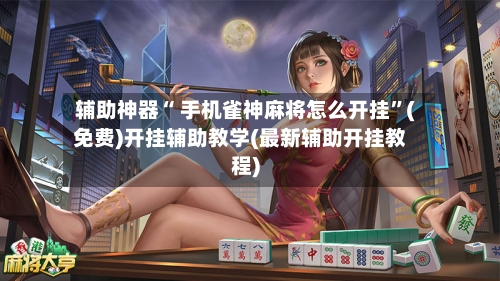 辅助神器“ 手机雀神麻将怎么开挂”(免费)开挂辅助教学(最新辅助开挂教程)-第2张图片