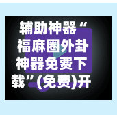 辅助神器“ 福麻圈外卦神器免费下载	”(免费)开挂辅助教学(最新辅助开挂教程)-第3张图片