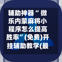 辅助神器“ 微乐内蒙麻将小程序怎么提高胜率”(免费)开挂辅助教学(最新辅助开挂教程)-第2张图片