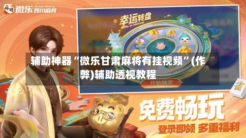 辅助神器“微乐甘肃麻将有挂视频”(作弊)辅助透视教程