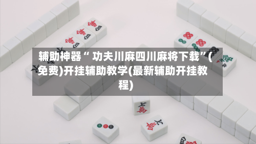 辅助神器“ 功夫川麻四川麻将下载”(免费)开挂辅助教学(最新辅助开挂教程)-第2张图片