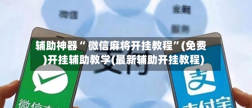 辅助神器“ 微信麻将开挂教程	”(免费)开挂辅助教学(最新辅助开挂教程)-第3张图片