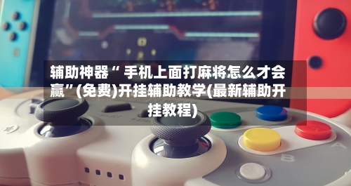 辅助神器“ 手机上面打麻将怎么才会赢”(免费)开挂辅助教学(最新辅助开挂教程)-第2张图片