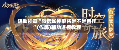 辅助神器“微信雀神麻将是不是有挂	”(作弊)辅助透视教程-第3张图片
