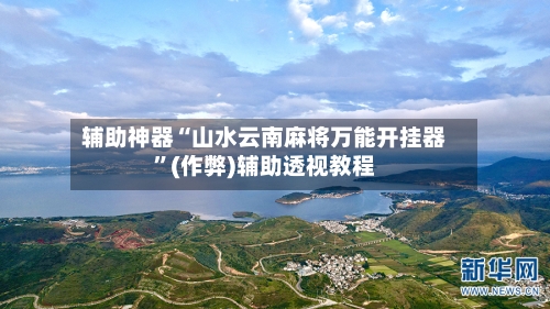 辅助神器“山水云南麻将万能开挂器”(作弊)辅助透视教程