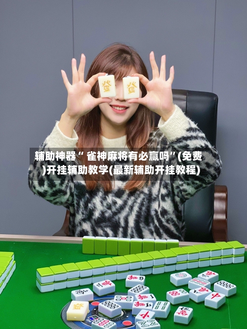 辅助神器“ 雀神麻将有必赢吗”(免费)开挂辅助教学(最新辅助开挂教程)