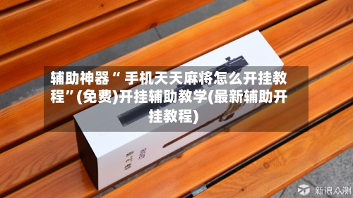 辅助神器“ 手机天天麻将怎么开挂教程	”(免费)开挂辅助教学(最新辅助开挂教程)-第2张图片