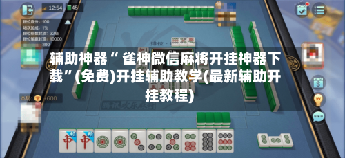 辅助神器“ 雀神微信麻将开挂神器下载”(免费)开挂辅助教学(最新辅助开挂教程)-第2张图片