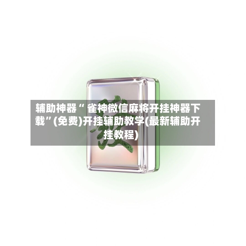 辅助神器“ 雀神微信麻将开挂神器下载”(免费)开挂辅助教学(最新辅助开挂教程)-第3张图片