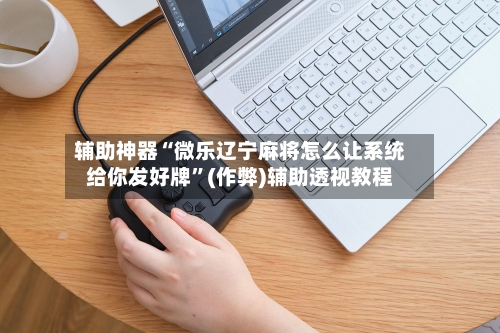 辅助神器“微乐辽宁麻将怎么让系统给你发好牌”(作弊)辅助透视教程-第3张图片