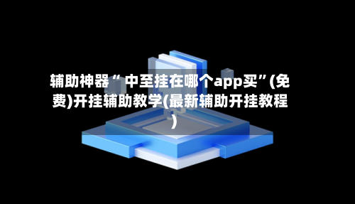 辅助神器“ 中至挂在哪个app买”(免费)开挂辅助教学(最新辅助开挂教程)-第2张图片
