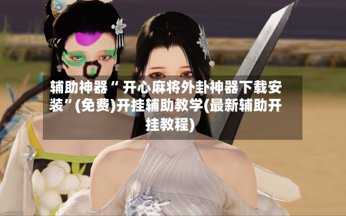 辅助神器“ 开心麻将外卦神器下载安装	”(免费)开挂辅助教学(最新辅助开挂教程)-第3张图片