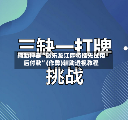 辅助神器“微乐龙江麻将挂先试用后付款”(作弊)辅助透视教程-第3张图片