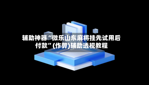 辅助神器“微乐山东麻将挂先试用后付款”(作弊)辅助透视教程-第3张图片