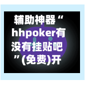 辅助神器“ hhpoker有没有挂贴吧”(免费)开挂辅助教学(最新辅助开挂教程)-第2张图片