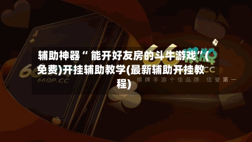 辅助神器“ 能开好友房的斗牛游戏”(免费)开挂辅助教学(最新辅助开挂教程)