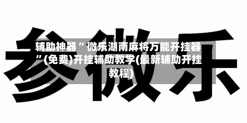 辅助神器“ 微乐湖南麻将万能开挂器”(免费)开挂辅助教学(最新辅助开挂教程)-第2张图片