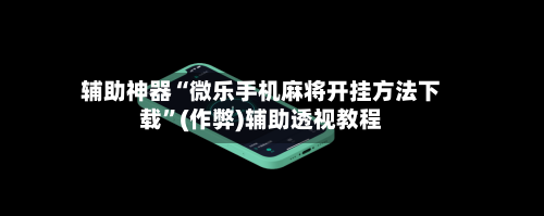 辅助神器“微乐手机麻将开挂方法下载”(作弊)辅助透视教程-第3张图片