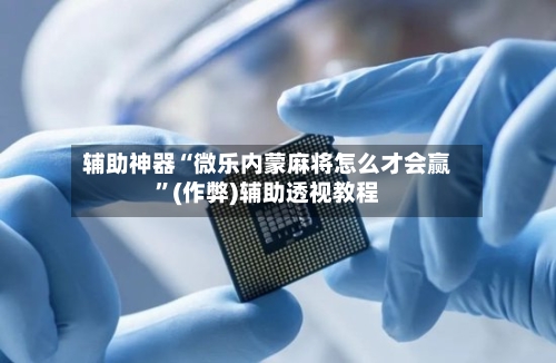 辅助神器“微乐内蒙麻将怎么才会赢”(作弊)辅助透视教程
