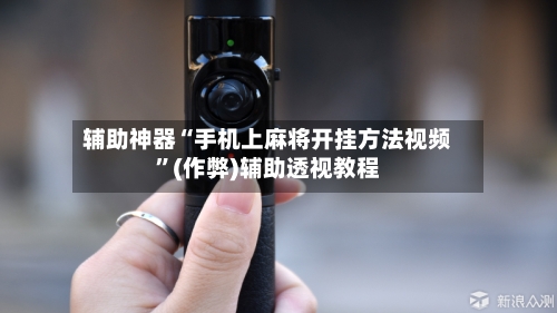 辅助神器“手机上麻将开挂方法视频”(作弊)辅助透视教程-第2张图片