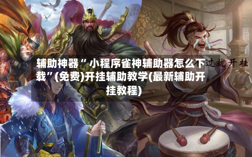 辅助神器“ 小程序雀神辅助器怎么下载”(免费)开挂辅助教学(最新辅助开挂教程)-第2张图片