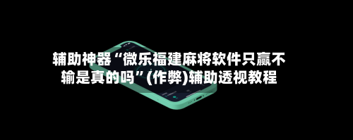辅助神器“微乐福建麻将软件只赢不输是真的吗”(作弊)辅助透视教程-第3张图片