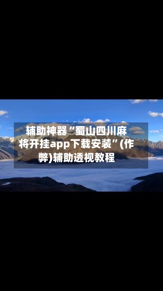 辅助神器“蜀山四川麻将开挂app下载安装”(作弊)辅助透视教程-第3张图片