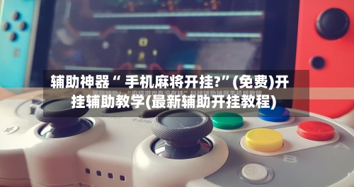 辅助神器“ 手机麻将开挂?”(免费)开挂辅助教学(最新辅助开挂教程)-第3张图片