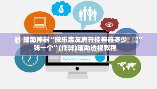 辅助神器“微乐亲友房开挂神器多少钱一个	”(作弊)辅助透视教程-第2张图片