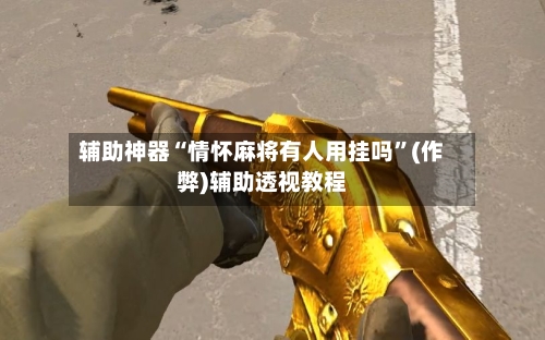 辅助神器“情怀麻将有人用挂吗”(作弊)辅助透视教程