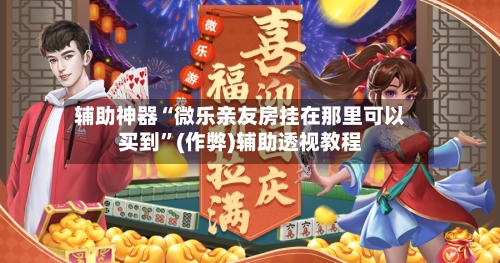 辅助神器“微乐亲友房挂在那里可以买到”(作弊)辅助透视教程-第2张图片