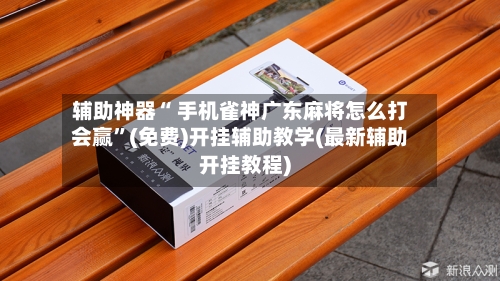 辅助神器“ 手机雀神广东麻将怎么打会赢”(免费)开挂辅助教学(最新辅助开挂教程)-第2张图片