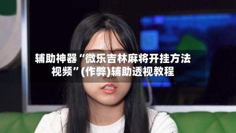 辅助神器“微乐吉林麻将开挂方法视频”(作弊)辅助透视教程-第2张图片