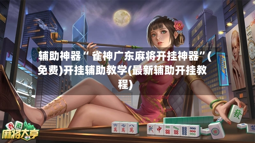 辅助神器“ 雀神广东麻将开挂神器	”(免费)开挂辅助教学(最新辅助开挂教程)-第3张图片