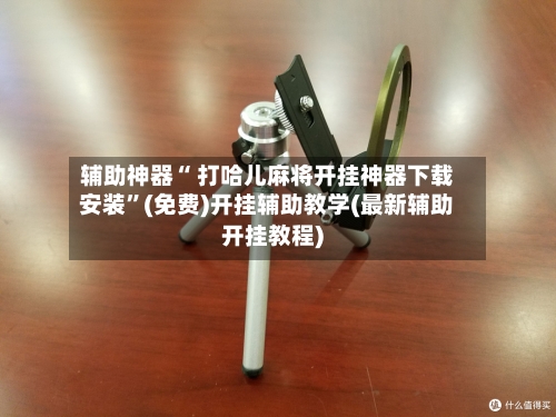 辅助神器“ 打哈儿麻将开挂神器下载安装”(免费)开挂辅助教学(最新辅助开挂教程)-第3张图片