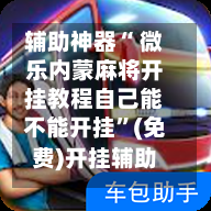 辅助神器“ 微乐内蒙麻将开挂教程自己能不能开挂”(免费)开挂辅助教学(最新辅助开挂教程)-第3张图片