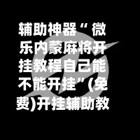 辅助神器“ 微乐内蒙麻将开挂教程自己能不能开挂	”(免费)开挂辅助教学(最新辅助开挂教程)-第2张图片