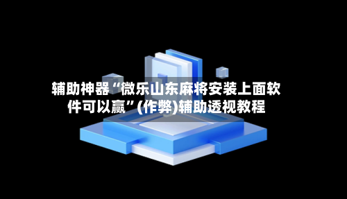 辅助神器“微乐山东麻将安装上面软件可以赢”(作弊)辅助透视教程-第3张图片